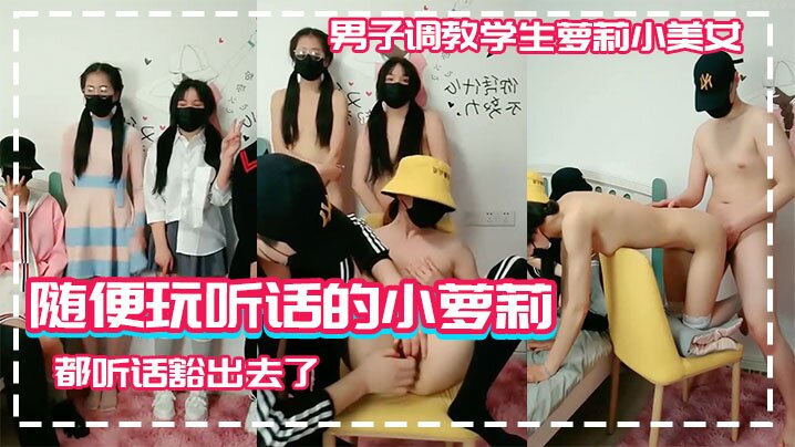 男子调教学生萝莉小美女随便玩听话的小萝莉学生高中生为了挣钱什么都听话豁出去了