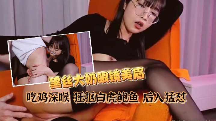 私拍泄密黑丝大奶眼镜美眉吃鸡深喉狂抠白虎鲍鱼后入猛怼表情舒坦最后口爆吃精