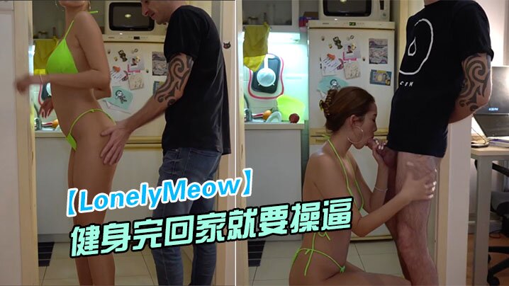 LonelyMeow网红极品骚货刚健身完回家就要操逼_性欲真旺盛