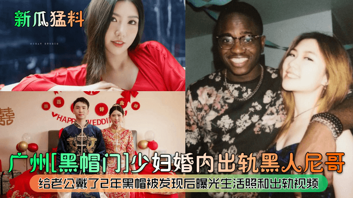 新瓜猛料广州黑帽门少妇婚内出轨黑人尼哥给老公戴了2年黑帽被发现后曝光生活照和出轨视频