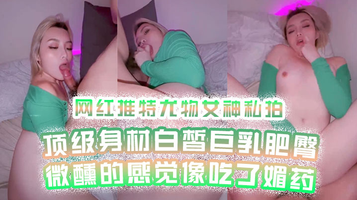 网红私拍网红推.特尤物女.神私拍顶级身材.白皙巨.乳肥臀微醺的.感觉像吃了媚.药