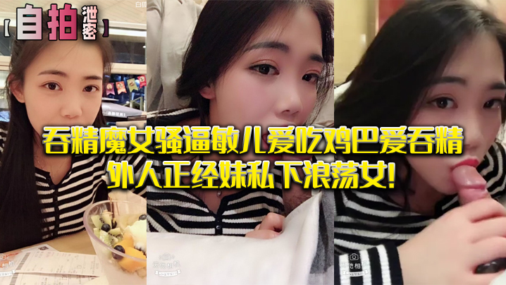 自拍泄密吞精魔女骚逼敏儿爱吃鸡巴爱吞精外人正经妹私下浪荡女