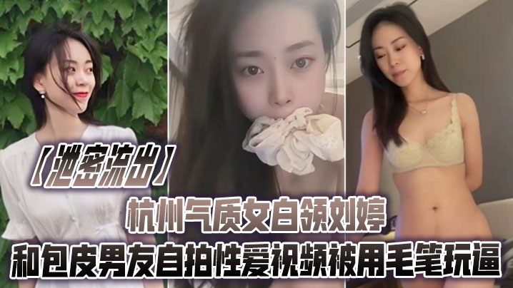 泄密流出杭州气质女白领刘婷和包皮男友自拍性爱视频被用毛笔玩逼