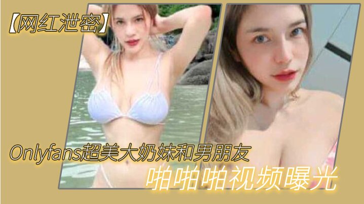 网红泄密Onlyfans超美大奶妹和男朋友啪啪啪视频曝光这哪是大奶子简直就是两个大西瓜