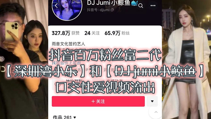 大瓜来袭独家爆料抖音百万粉丝富二代深圳湾小乐和DJjumi小鲸鱼口交性爱视频流出