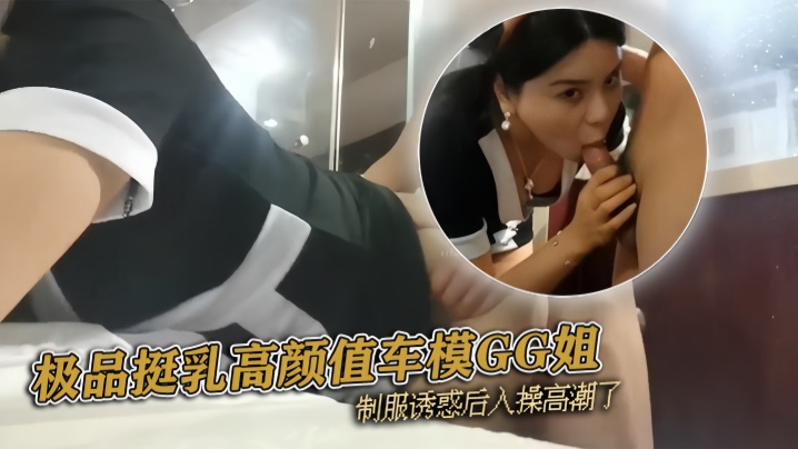 pickugirl极品挺乳高颜值车模GG姐制服诱惑后入操高潮了