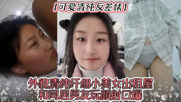 可爱清纯反差婊外貌清纯纤细小美女出租屋和同居男友玩颜射口爆深喉极限反差打炮