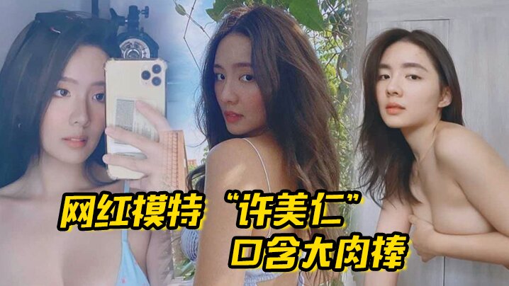 网红模特许美仁口含大肉棒卖骚求我一步步登顶模特圈