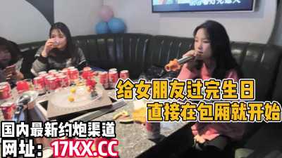 无套内射！给女朋友过生日，直接在包厢里开始操～