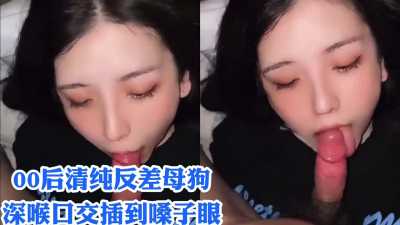 00后清纯反差母狗，深喉口交插到嗓子眼去了～