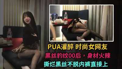 PUA灌醉时尚女网友，黑丝豹纹00后身材火辣，撕烂黑丝不脱内裤直接上～