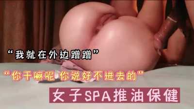 女子spa推油保健，本来说好不进去，怎么就插入了？