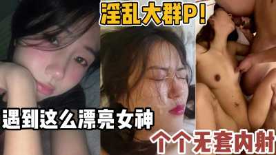 淫乱大群P！遇到这么漂亮的女神，个个无套内射满满～